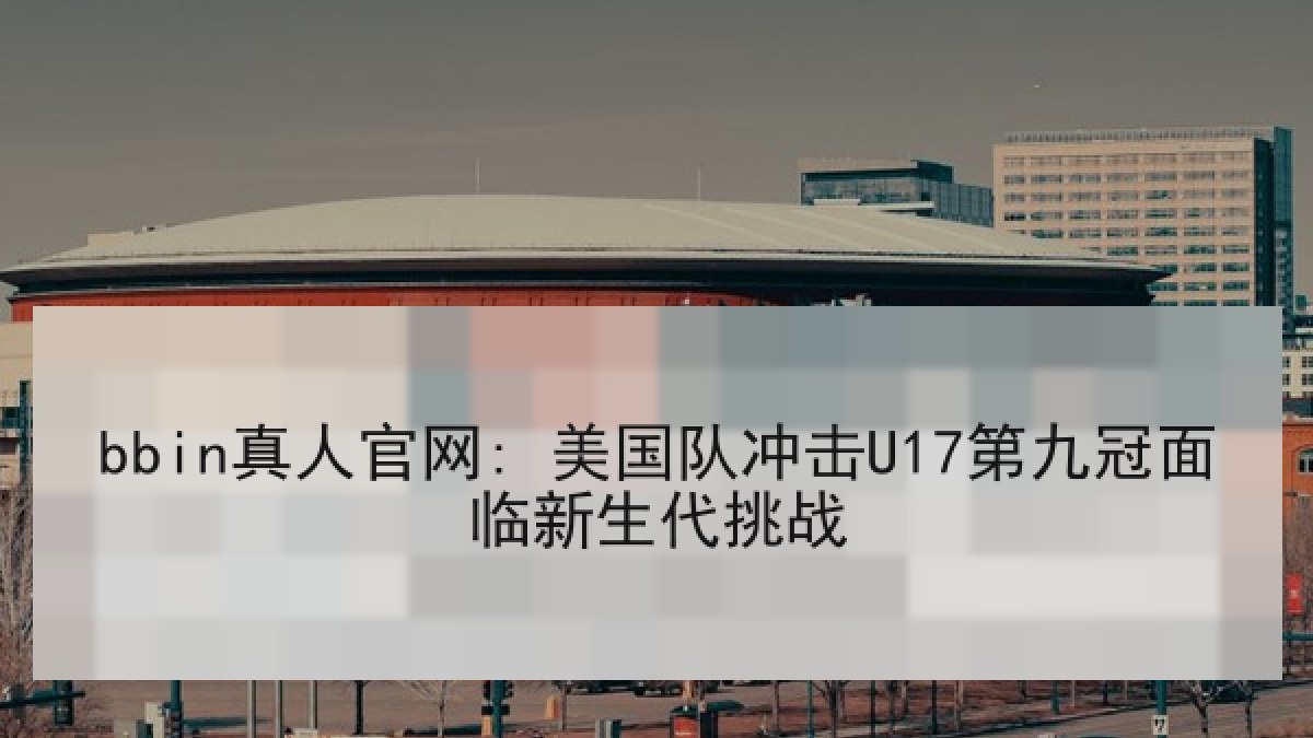 bbin真人官网: 美国队冲击U17第九冠面临新生代挑战