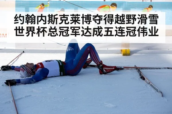 约翰内斯克莱博夺得越野滑雪世界杯总冠军达成五连冠伟业