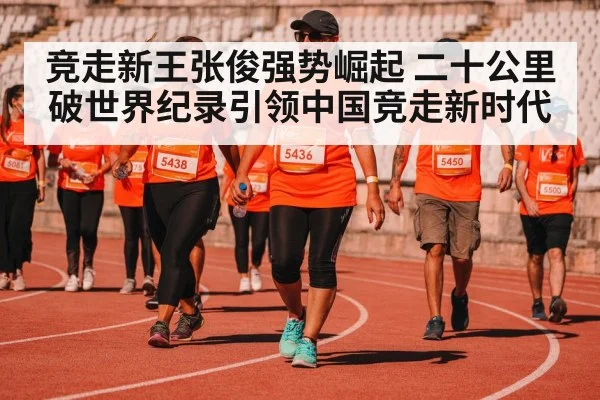 竞走新王张俊强势崛起 二十公里破世界纪录引领中国竞走新时代