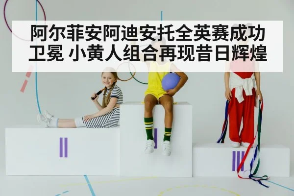 阿尔菲安阿迪安托全英赛成功卫冕 小黄人组合再现昔日辉煌