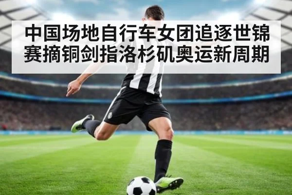 中国场地自行车女团追逐世锦赛摘铜剑指洛杉矶奥运新周期