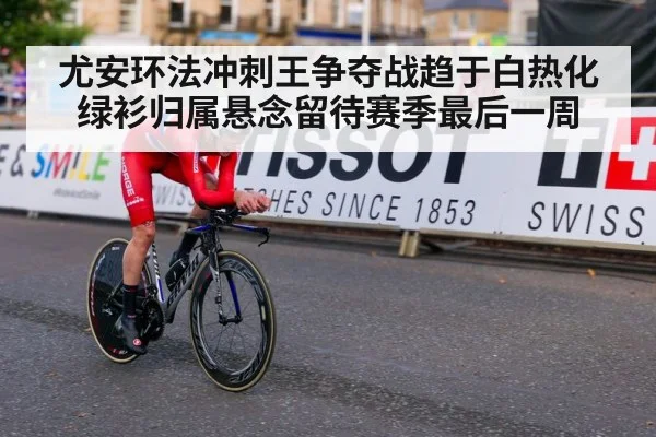 尤安环法冲刺王争夺战趋于白热化绿衫归属悬念留待赛季最后一周