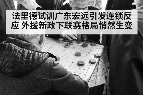 法里德试训广东宏远引发连锁反应 外援新政下联赛格局悄然生变