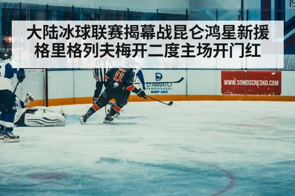 大陆冰球联赛揭幕战昆仑鸿星新援格里格列夫梅开二度主场开门红