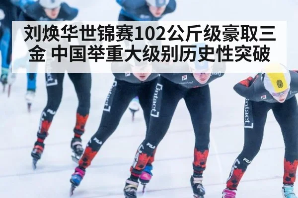 刘焕华世锦赛102公斤级豪取三金 中国举重大级别历史性突破