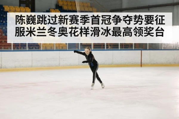 陈巍跳过新赛季首冠争夺势要征服米兰冬奥花样滑冰最高领奖台