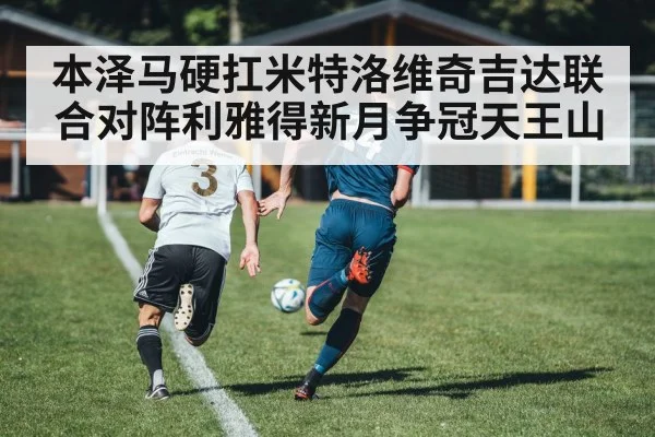 本泽马硬扛米特洛维奇吉达联合对阵利雅得新月争冠天王山